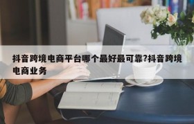 抖音跨境电商平台哪个最好最可靠?抖音跨境电商业务