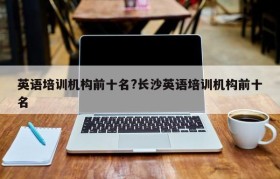 英语培训机构前十名?长沙英语培训机构前十名