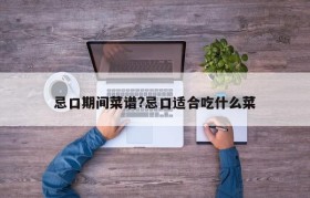 忌口期间菜谱?忌口适合吃什么菜