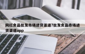 网红食品批发市场进货渠道?批发食品市场进货渠道app