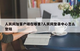 人民网加客户端在哪里?人民网登录中心怎么登陆
